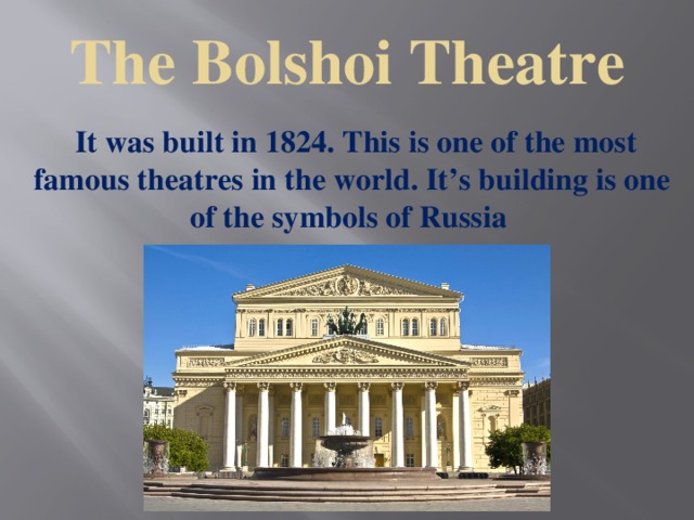 The Bolshoi Theatre  It was built in 1824. This is one of the most famous theatres in the world. It’s building is one of the symbols of Russia  