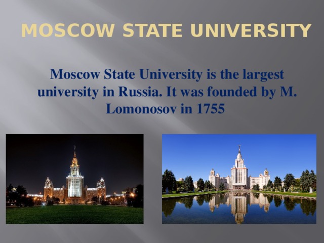 MOSCOW STATE UNIVERSITY   Moscow State University is the largest university in Russia. It was founded by M. Lomonosov in 1755 