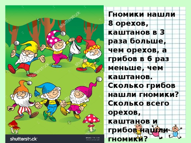 Гномики нашли 8 орехов, каштанов в 3 раза больше, чем орехов, а грибов в 6 раз меньше, чем каштанов. Сколько грибов нашли гномики? Сколько всего орехов, каштанов и грибов нашли гномики? 