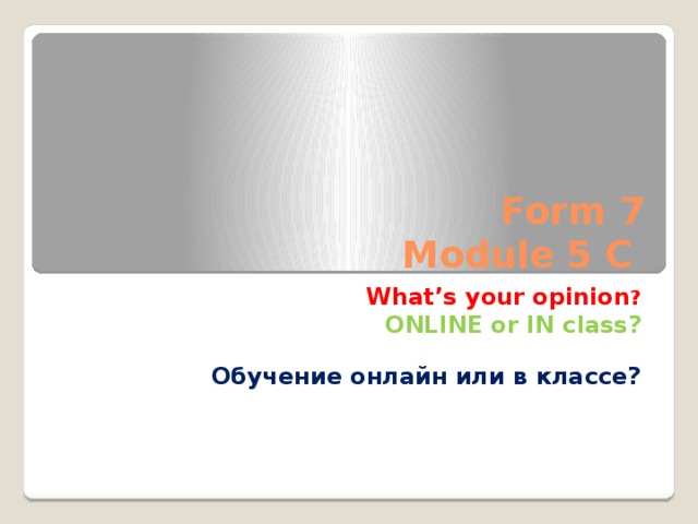  Form 7  Module 5 C What’s your opinion ? ONLINE or IN class?  Обучение онлайн или в классе? 