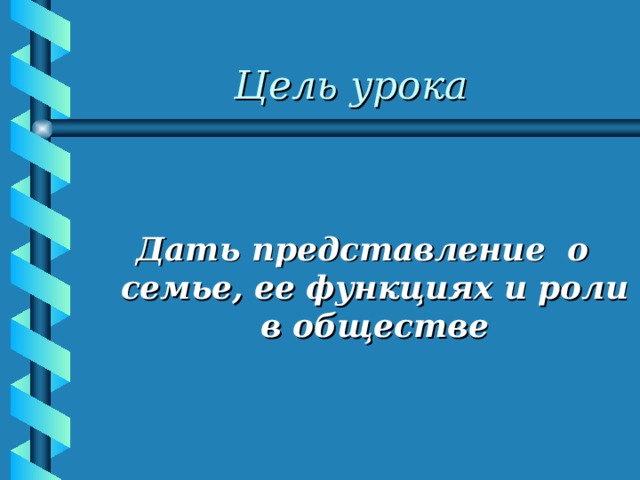 Цель урока  Дать представление о семье, ее функциях и роли в обществе   