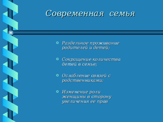 Современная семья Раздельное проживание родителей и детей;  Сокращение количества детей в семье;  Ослабление связей с родственниками;  Изменение роли женщины в сторону увеличения ее прав  