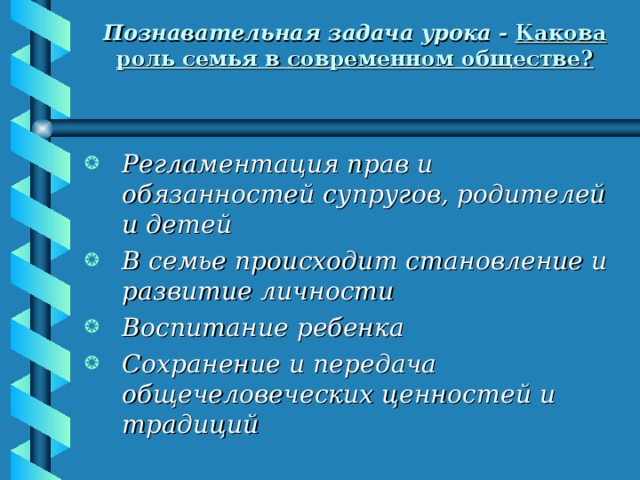 Познавательная задача урока - Какова роль семья в современном обществе?   Регламентация прав и обязанностей супругов, родителей и детей В семье происходит становление и развитие личности Воспитание ребенка Сохранение и передача общечеловеческих ценностей и традиций 