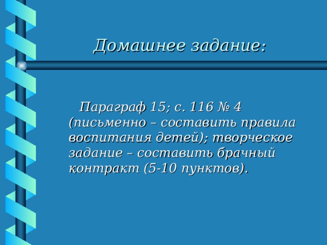 Домашнее задание:   Параграф 15; с. 116 № 4 (письменно – составить правила воспитания детей); творческое задание – составить брачный контракт (5-10 пунктов).  