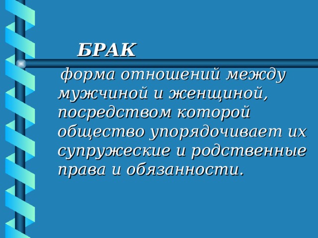   БРАК   форма отношений между мужчиной и женщиной, посредством которой общество упорядочивает их супружеские и родственные права и обязанности.  