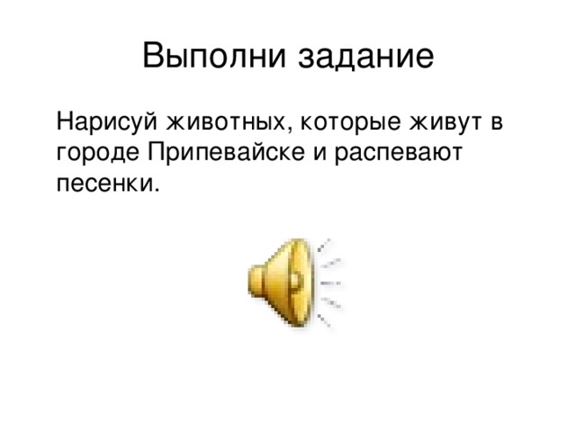 Выполни задание  Нарисуй животных, которые живут в городе Припевайске и распевают песенки. 