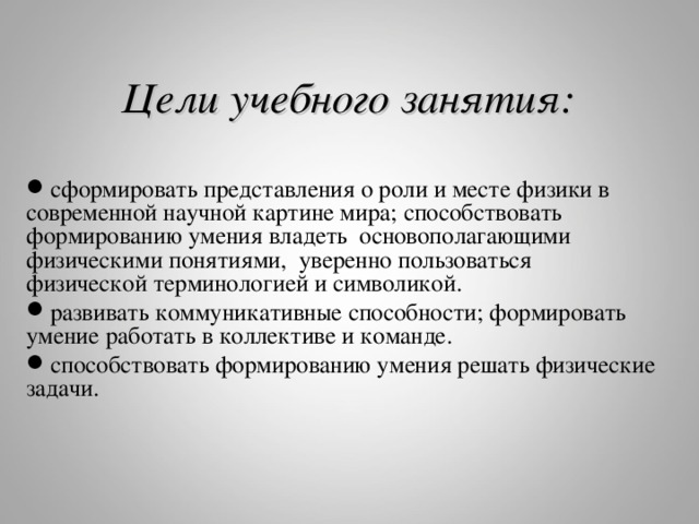  Цели учебного занятия:  сформировать представления о роли и месте физики в современной научной картине мира; способствовать формированию умения владеть основополагающими физическими понятиями, уверенно пользоваться физической терминологией и символикой. развивать коммуникативные способности; формировать умение работать в коллективе и команде. способствовать формированию умения решать физические задачи. 