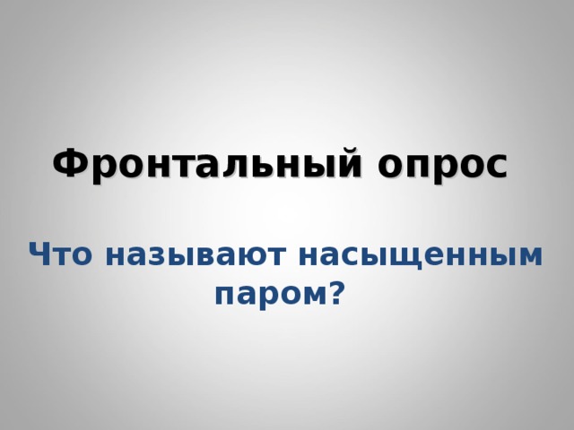       Фронтальный опрос    Что называют насыщенным паром?        