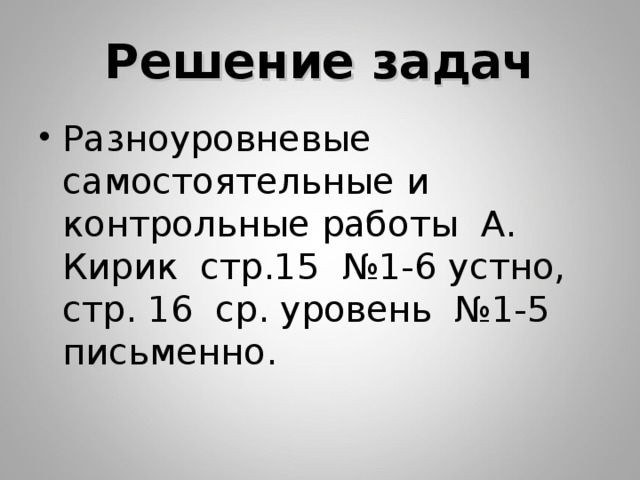 Решение задач Разноуровневые самостоятельные и контрольные работы А. Кирик стр.15 №1-6 устно, стр. 16 ср. уровень №1-5 письменно. 