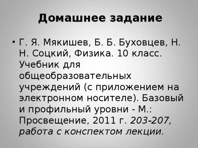 Домашнее задание   Г. Я. Мякишев, Б. Б. Буховцев, Н. Н. Соцкий, Физика. 10 класс. Учебник для общеобразовательных учреждений (с приложением на электронном носителе). Базовый и профильный уровни - М.: Просвещение, 2011 г. 203-207, работа с конспектом лекции.  