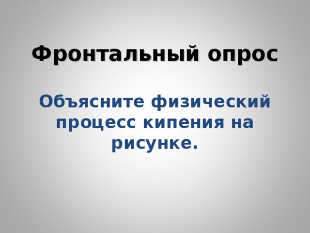       Фронтальный опрос   Объясните физический процесс кипения на рисунке.          