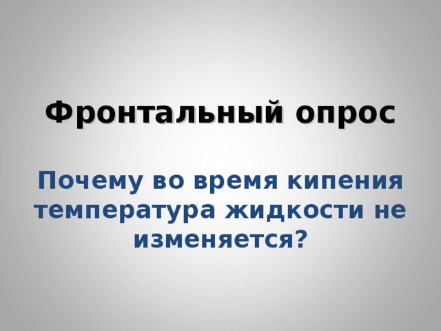       Фронтальный опрос   Почему во время кипения температура жидкости не изменяется?        