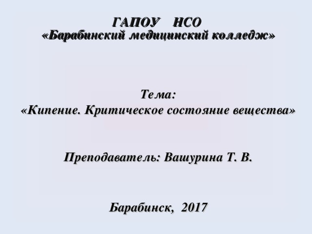 ГАПОУ НСО  «Барабинский медицинский колледж»     Тема: «Кипение. Критическое состояние вещества»   Преподаватель: Вашурина Т. В.     Барабинск, 2017  