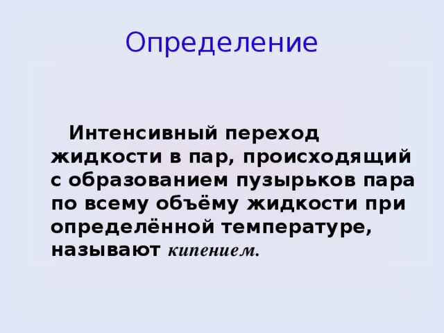 Определение  Интенсивный переход жидкости в пар, происходящий с образованием пузырьков пара по всему объёму жидкости при определённой температуре, называют кипением. 