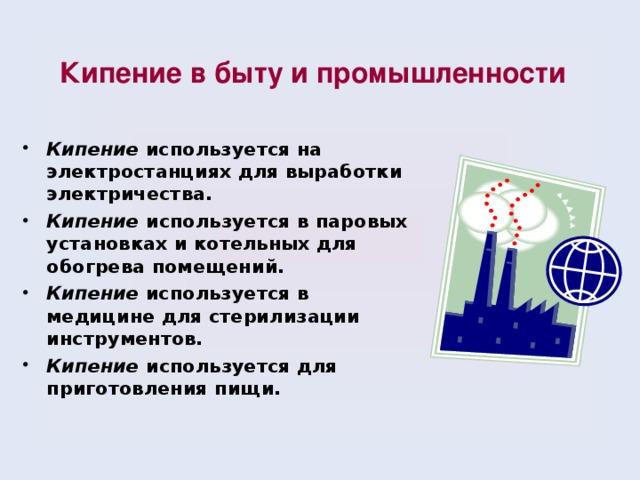 Кипение в быту и промышленности Кипение используется на электростанциях для выработки электричества. Кипение используется в паровых установках и котельных для обогрева помещений. Кипение используется в медицине для стерилизации инструментов. Кипение используется для приготовления пищи. 