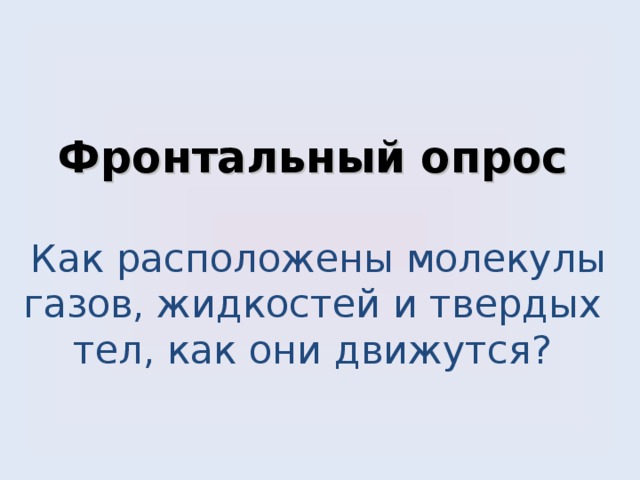       Фронтальный опрос   Как расположены молекулы газов, жидкостей и твердых тел, как они движутся?        