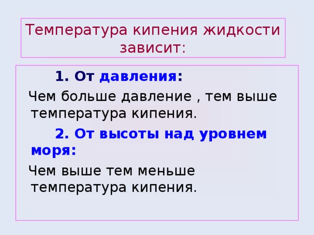 Температура кипения жидкости зависит:  1. От давления :  Чем больше давление , тем выше температура кипения.  2. От высоты над уровнем моря:  Чем выше тем меньше температура кипения. 