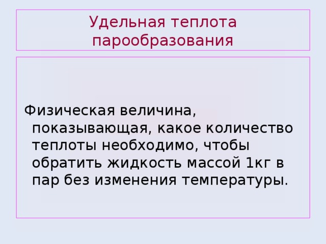 Удельная теплота парообразования  Физическая величина, показывающая, какое количество теплоты необходимо, чтобы обратить жидкость массой 1кг в пар без изменения температуры. 