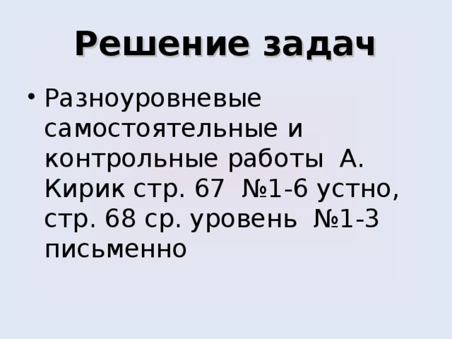 Решение задач Разноуровневые самостоятельные и контрольные работы А. Кирик стр.  67 №1-6 устно, стр. 68 ср. уровень №1-3 письменно 