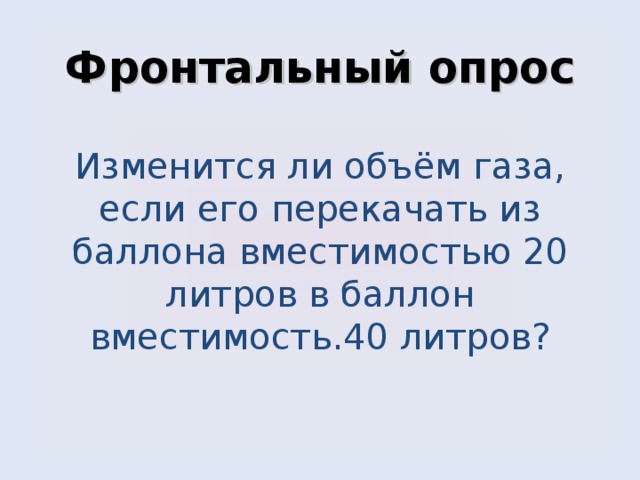       Фронтальный опрос   Изменится ли объём газа, если его перекачать из баллона вместимостью 20 литров в баллон вместимость.40 литров?          