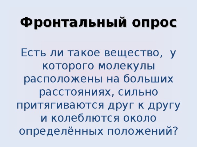       Фронтальный опрос   Есть ли такое вещество, у которого молекулы расположены на больших расстояниях, сильно притягиваются друг к другу и колеблются около определённых положений?       