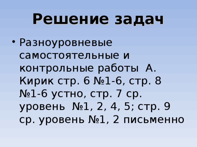 Решение задач Разноуровневые самостоятельные и контрольные работы А. Кирик стр. 6 №1-6, стр. 8 №1-6 устно, стр. 7 ср. уровень №1, 2, 4, 5; стр. 9 ср. уровень №1, 2 письменно 