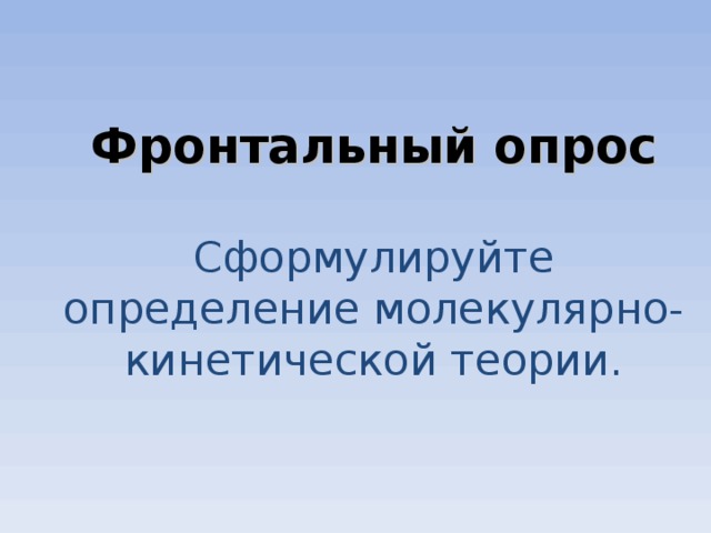       Фронтальный опрос   Сформулируйте определение молекулярно-кинетической теории.         