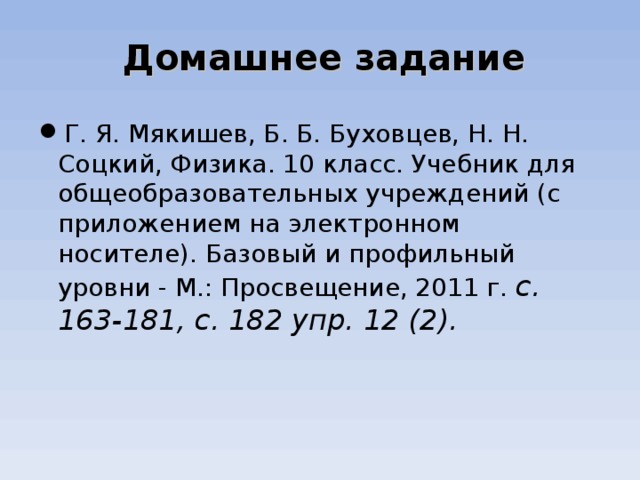 Домашнее задание   Г. Я. Мякишев, Б. Б. Буховцев, Н. Н. Соцкий, Физика. 10 класс. Учебник для общеобразовательных учреждений (с приложением на электронном носителе). Базовый и профильный уровни - М.: Просвещение, 2011 г. с. 163-181, с. 182 упр. 12 (2).  