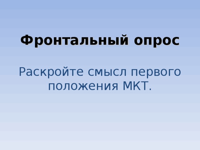       Фронтальный опрос   Раскройте смысл первого положения МКТ.          