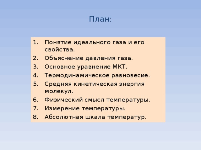 План: Понятие идеального газа и его свойства. Объяснение давления газа. Основное уравнение МКТ. Термодинамическое равновесие. Средняя кинетическая энергия молекул. Физический смысл температуры. Измерение температуры. Абсолютная шкала температур. 