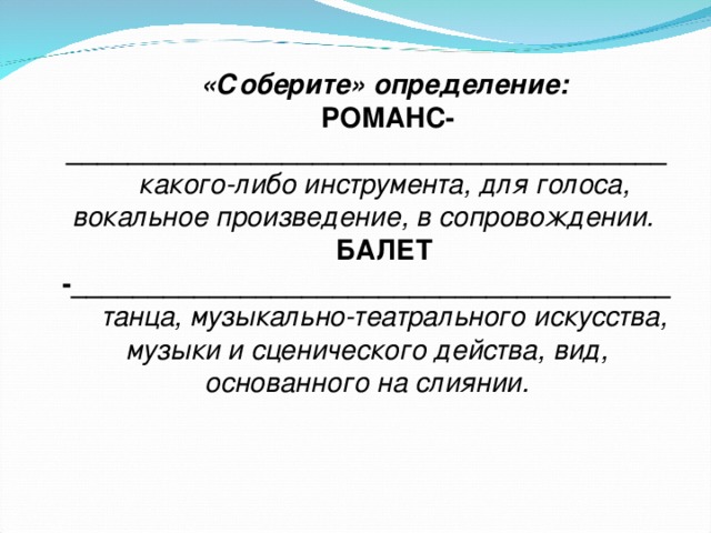 «Соберите» определение:  РОМАНС-_______________________________________ какого-либо инструмента, для голоса, вокальное произведение, в сопровождении.  БАЛЕТ -_______________________________________ танца, музыкально-театрального искусства, музыки и сценического действа, вид, основанного на слиянии.  