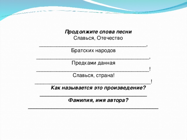 Продолжите слова песни Славься, Отечество _____________________________________,  Братских народов _______________________________________,  Предками данная _______________________________________!  Славься, страна! ________________________________________! Как называется это произведение?_____________________________________ Фамилия, имя автора?_____________________________________________ 