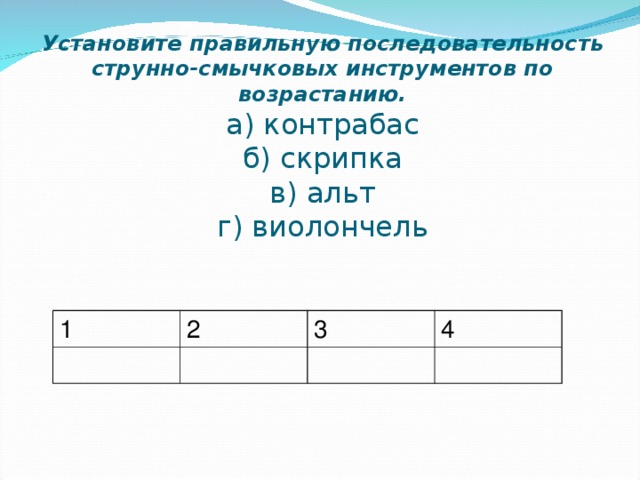      Установите правильную последовательность струнно-смычковых инструментов по возрастанию.  а) контрабас  б) скрипка  в) альт  г) виолончель    1 2 3 4 