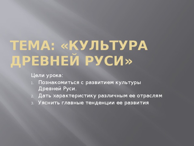 Тема: «Культура Древней Руси» Цели урока: Познакомиться с развитием культуры Древней Руси. Дать характеристику различным ее отраслям Уяснить главные тенденции ее развития 