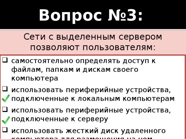 Вопрос №3: Сети с выделенным сервером позволяют пользователям: самостоятельно определять доступ к файлам, папкам и дискам своего компьютера использовать периферийные устройства, подключенные к локальным компьютерам использовать периферийные устройства, подключенные к серверу использовать жесткий диск удаленного компьютера для размещения на нем данных и программ  