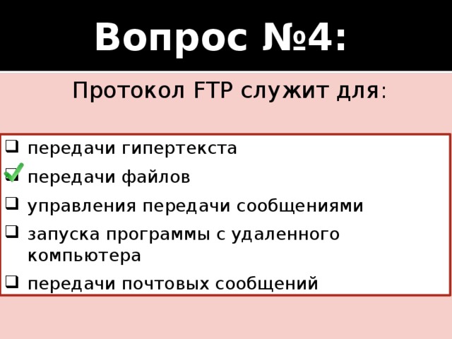 Вопрос №4:   Протокол FTP служит для : передачи гипертекста передачи файлов управления передачи сообщениями запуска программы с удаленного компьютера передачи почтовых сообщений  