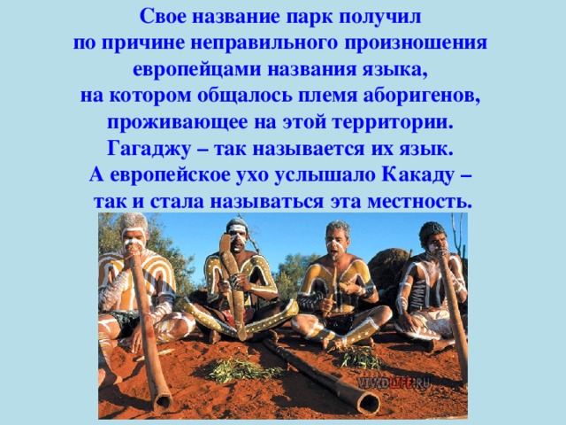 Свое название парк получил по причине неправильного произношения европейцами названия языка, на котором общалось племя аборигенов, проживающее на этой территории. Гагаджу – так называется их язык. А европейское ухо услышало Какаду – так и стала называться эта местность. 