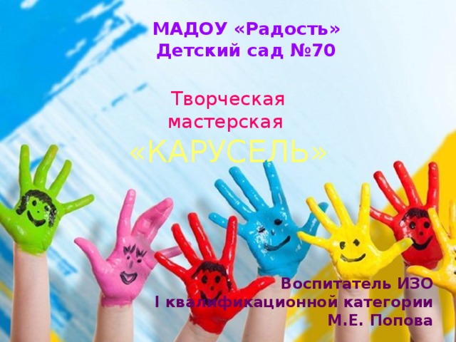МАДОУ «Радость» Детский сад №70 Творческая мастерская «КАРУСЕЛЬ» Воспитатель ИЗО I квалификационной категории М.Е. Попова 