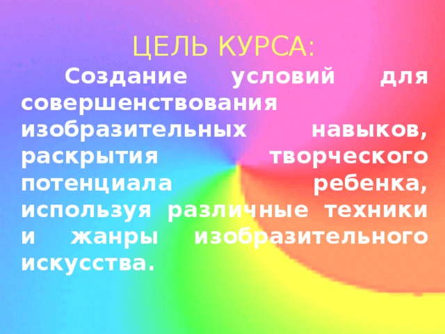 ЦЕЛЬ КУРСА:  Создание условий для совершенствования изобразительных навыков, раскрытия творческого потенциала ребенка, используя различные техники и жанры изобразительного искусства. 