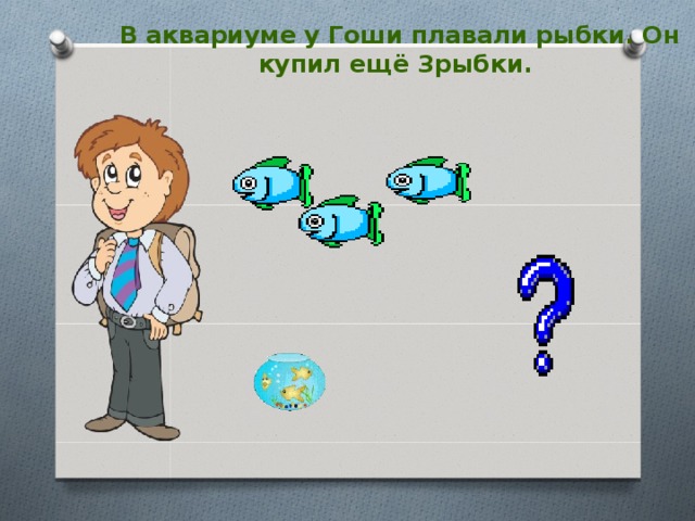 В аквариуме у Гоши плавали рыбки. Он купил ещё 3рыбки.