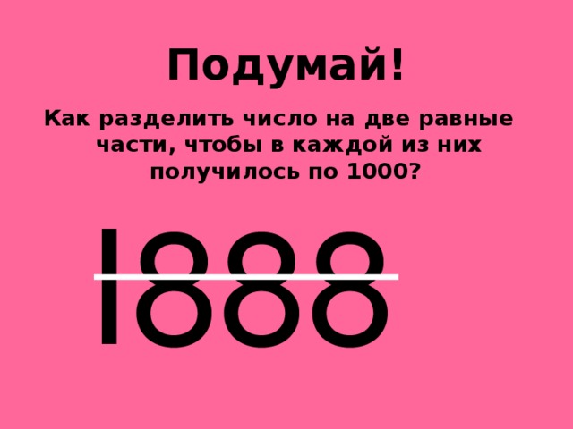 Подумай!   Как разделить число на две равные части, чтобы в каждой из них получилось по 1000?    I888