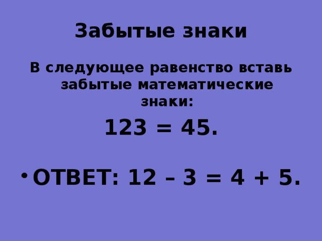 Забытые знаки   В следующее равенство вставь забытые математические знаки: 123 = 45.