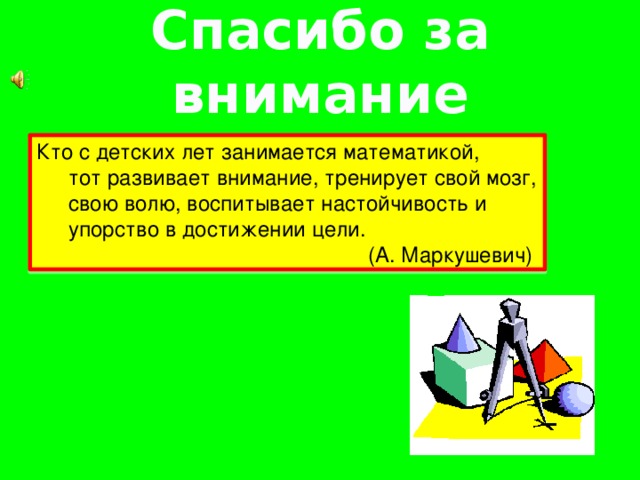 Спасибо за внимание Кто с детских лет занимается математикой, тот развивает внимание, тренирует свой мозг, свою волю, воспитывает настойчивость и упорство в достижении цели. (А. Маркушевич)