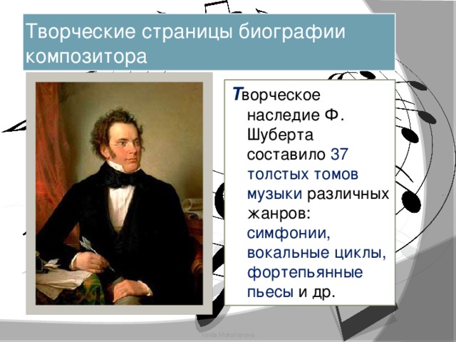 Творческие страницы биографии композитора Т ворческое наследие Ф. Шуберта составило 37  толстых томов музыки различных жанров: симфонии, вокальные циклы, фортепьянные пьесы и др. Iraida Mokshanova