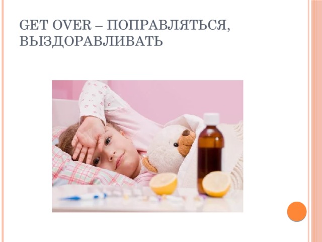 Get over – поправляться, выздоравливать 