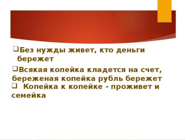 Без нужды. Без нужды живет кто деньги бережет. Всякая копейка кладется на счет береженая копейка рубль бережет. Копейка к копейке проживет и семейка значение пословицы.