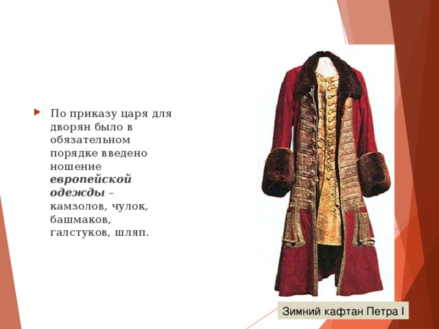 По приказу царя для дворян было в обязательном порядке введено ношение европейской одежды – камзолов, чулок, башмаков, галстуков, шляп. Зимний кафтан Петра I 