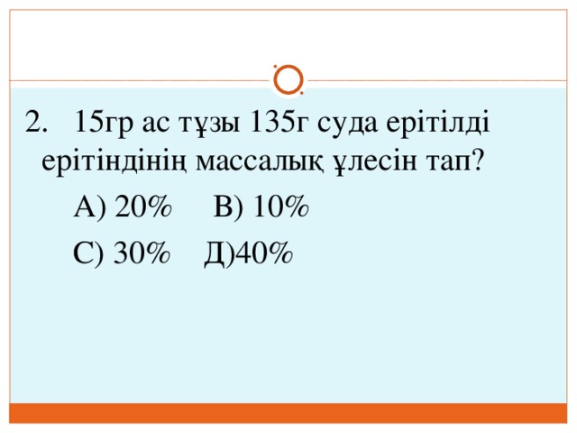2. 15гр ас тұзы 135г суда ерітілді ерітіндінің массалық ұлесін тап?  А) 20% В) 10%  С) 30% Д)40%   