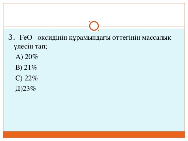3. FeO оксидінің құрамындағы оттегінің массалық үлесін тап;  А) 20%  В) 21%  С) 22%  Д)23% 