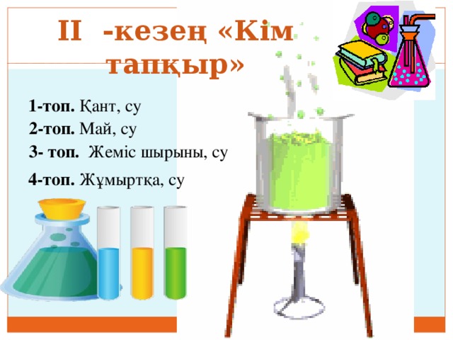 ІІ -кезең «Кім тапқыр»  1-топ. Қант, су  2-топ. Май, су  3- топ. Жеміс шырыны, су  4-топ. Жұмыртқа, су 